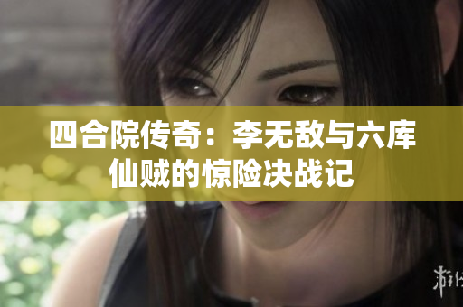 四合院传奇：李无敌与六库仙贼的惊险决战记