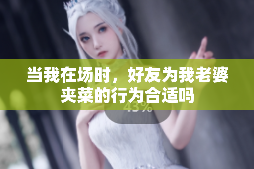 当我在场时，好友为我老婆夹菜的行为合适吗