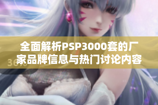全面解析PSP3000套的厂家品牌信息与热门讨论内容