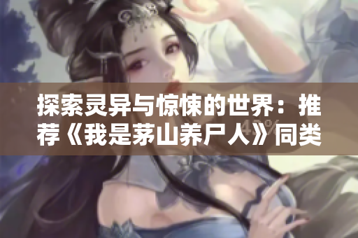 探索灵异与惊悚的世界：推荐《我是茅山养尸人》同类小说