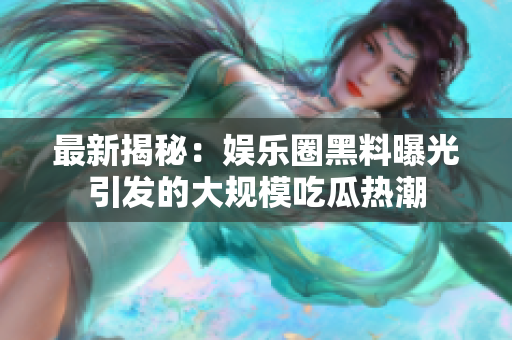 最新揭秘：娱乐圈黑料曝光引发的大规模吃瓜热潮