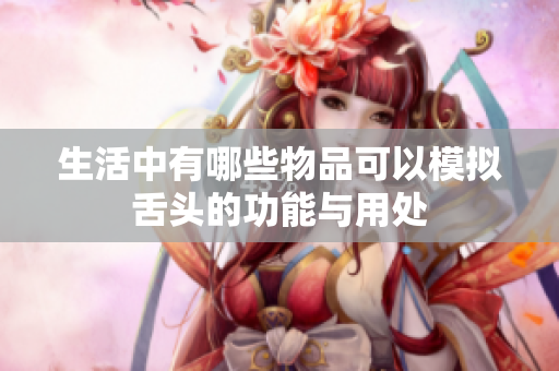 生活中有哪些物品可以模拟舌头的功能与用处