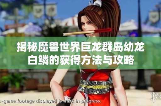揭秘魔兽世界巨龙群岛幼龙白鳞的获得方法与攻略