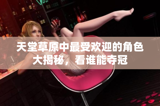 天堂草原中最受欢迎的角色大揭秘，看谁能夺冠