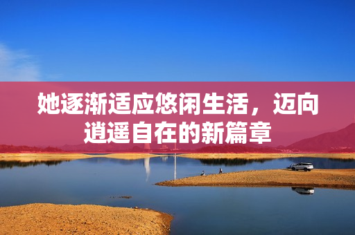 她逐渐适应悠闲生活，迈向逍遥自在的新篇章