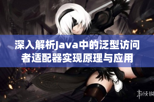 深入解析Java中的泛型访问者适配器实现原理与应用