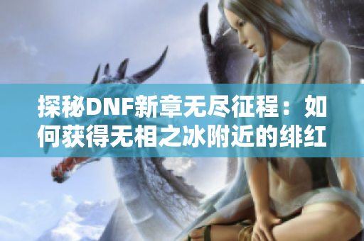 探秘DNF新章无尽征程：如何获得无相之冰附近的绯红玉髓