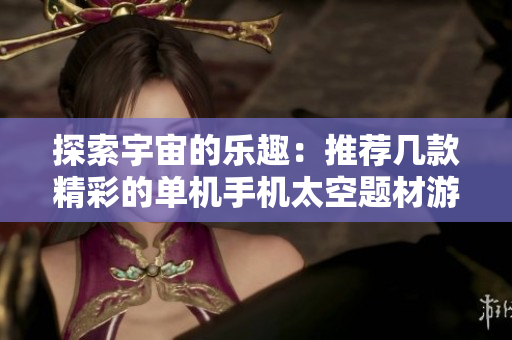 探索宇宙的乐趣：推荐几款精彩的单机手机太空题材游戏