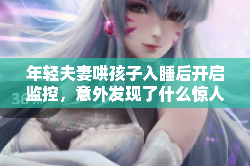 年轻夫妻哄孩子入睡后开启监控，意外发现了什么惊人画面