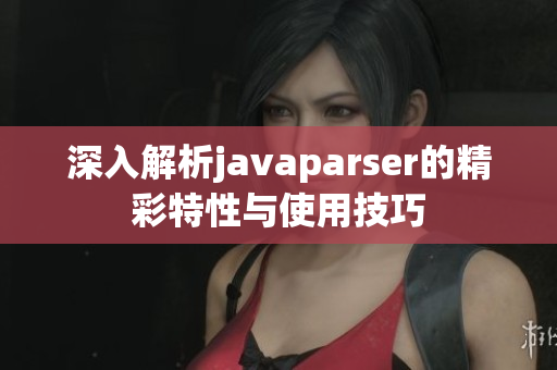 深入解析javaparser的精彩特性与使用技巧