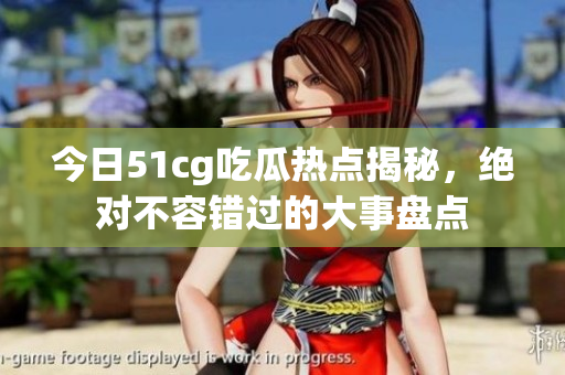 今日51cg吃瓜热点揭秘，绝对不容错过的大事盘点