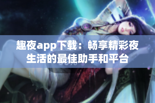 趣夜app下载：畅享精彩夜生活的最佳助手和平台