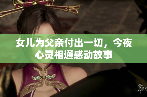 女儿为父亲付出一切，今夜心灵相通感动故事