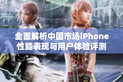 全面解析中国市场iPhone性能表现与用户体验评测