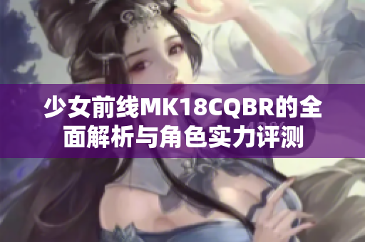 少女前线MK18CQBR的全面解析与角色实力评测