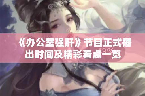《办公室强肝》节目正式播出时间及精彩看点一览