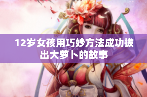 12岁女孩用巧妙方法成功拔出大萝卜的故事