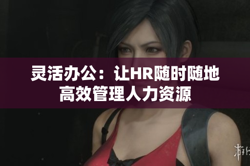 灵活办公：让HR随时随地高效管理人力资源