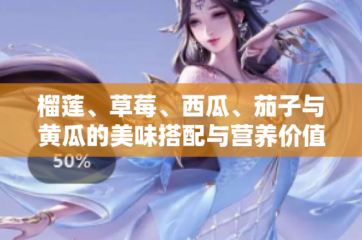 榴莲、草莓、西瓜、茄子与黄瓜的美味搭配与营养价值探究