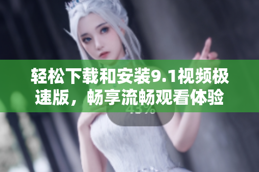 轻松下载和安装9.1视频极速版，畅享流畅观看体验