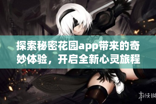 探索秘密花园app带来的奇妙体验，开启全新心灵旅程