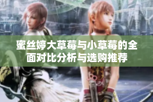 蜜丝婷大草莓与小草莓的全面对比分析与选购推荐