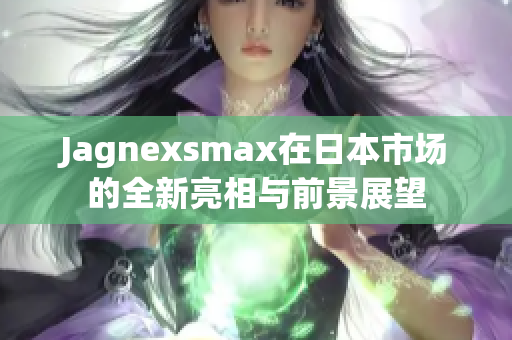 Jagnexsmax在日本市场的全新亮相与前景展望