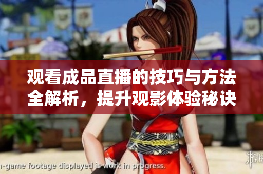 观看成品直播的技巧与方法全解析，提升观影体验秘诀分享
