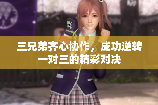 三兄弟齐心协作，成功逆转一对三的精彩对决