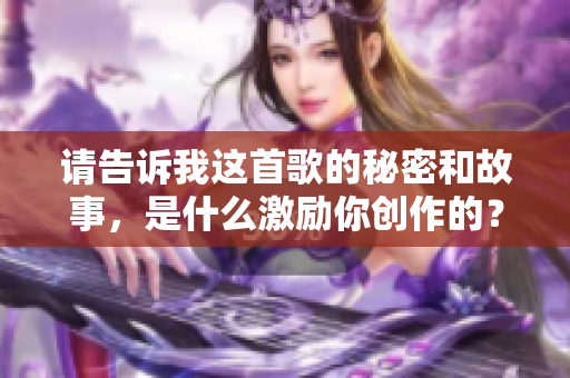请告诉我这首歌的秘密和故事，是什么激励你创作的？