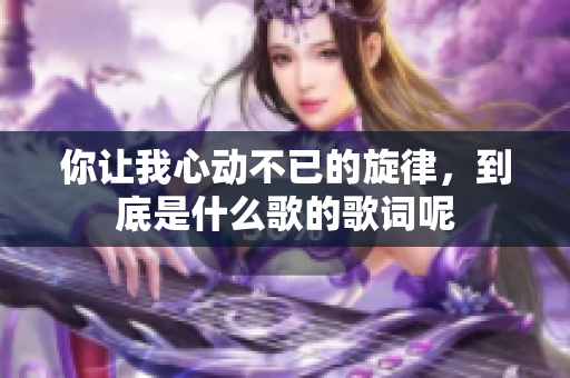 你让我心动不已的旋律，到底是什么歌的歌词呢