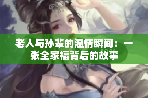 老人与孙辈的温情瞬间：一张全家福背后的故事