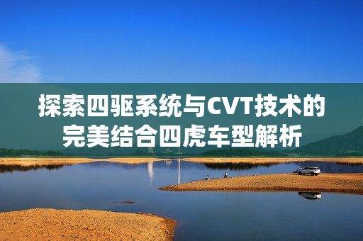 探索四驱系统与CVT技术的完美结合四虎车型解析
