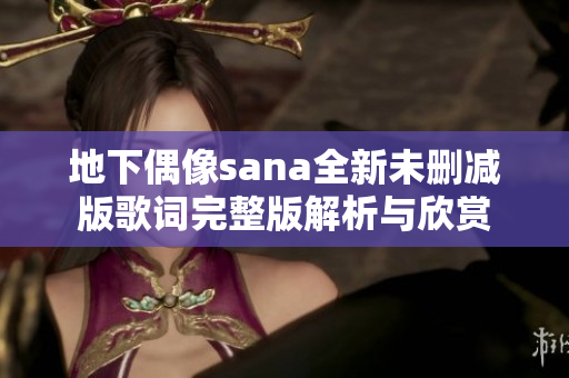 地下偶像sana全新未删减版歌词完整版解析与欣赏