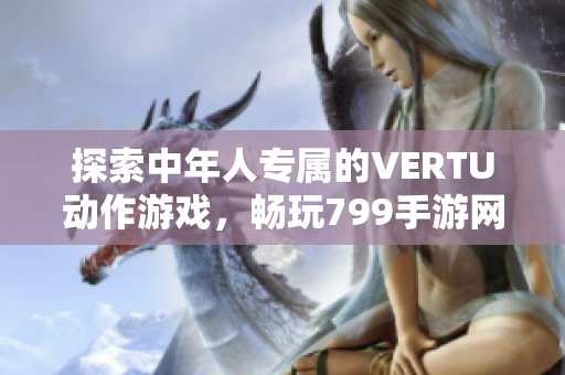 探索中年人专属的VERTU动作游戏，畅玩799手游网新体验