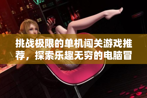 挑战极限的单机闯关游戏推荐，探索乐趣无穷的电脑冒险世界