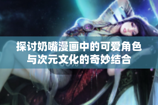 探讨奶嘴漫画中的可爱角色与次元文化的奇妙结合