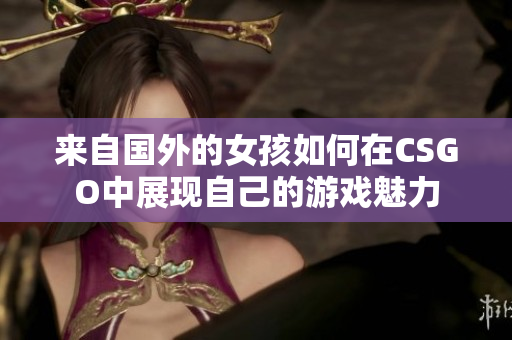 来自国外的女孩如何在CSGO中展现自己的游戏魅力