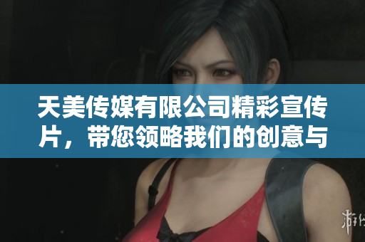 天美传媒有限公司精彩宣传片，带您领略我们的创意与激情