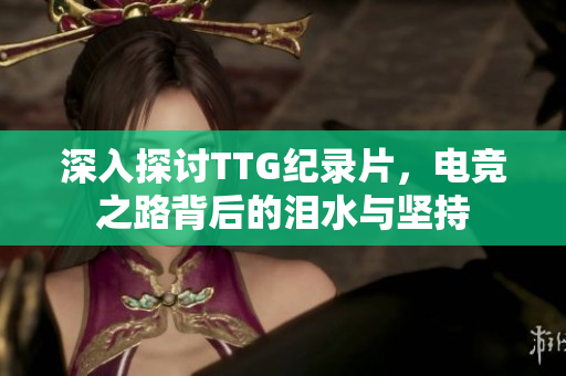 深入探讨TTG纪录片，电竞之路背后的泪水与坚持