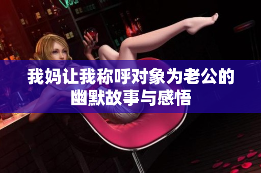 我妈让我称呼对象为老公的幽默故事与感悟