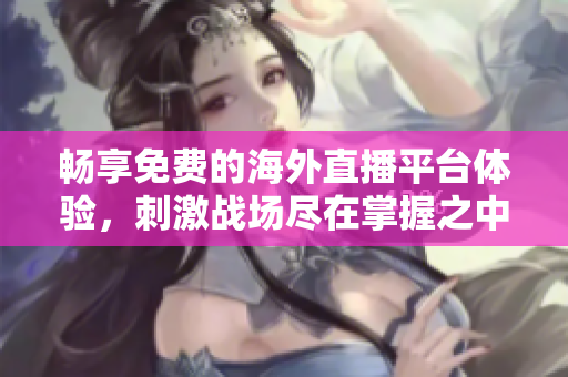 畅享免费的海外直播平台体验，刺激战场尽在掌握之中
