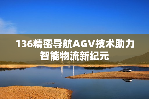 136精密导航AGV技术助力智能物流新纪元