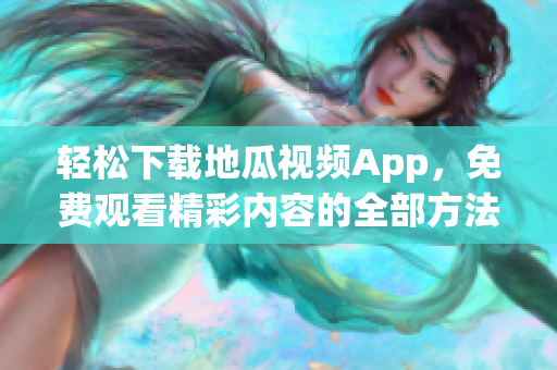 轻松下载地瓜视频App，免费观看精彩内容的全部方法