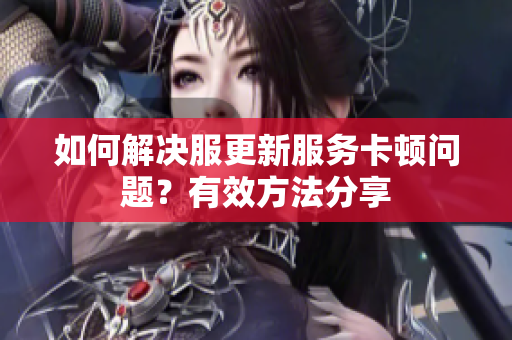 如何解决服更新服务卡顿问题？有效方法分享
