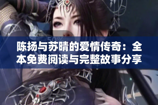 陈扬与苏晴的爱情传奇：全本免费阅读与完整故事分享