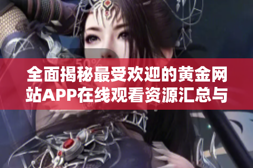 全面揭秘最受欢迎的黄金网站APP在线观看资源汇总与推荐