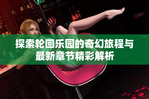 探索轮回乐园的奇幻旅程与最新章节精彩解析