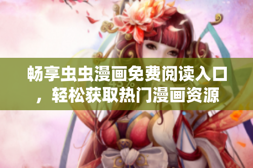 畅享虫虫漫画免费阅读入口，轻松获取热门漫画资源