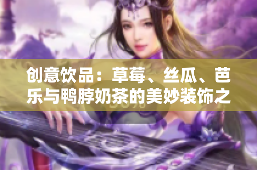 创意饮品：草莓、丝瓜、芭乐与鸭脖奶茶的美妙装饰之旅